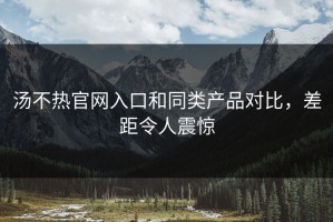 汤不热官网入口和同类产品对比，差距令人震惊