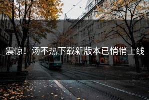 震惊！汤不热下载新版本已悄悄上线