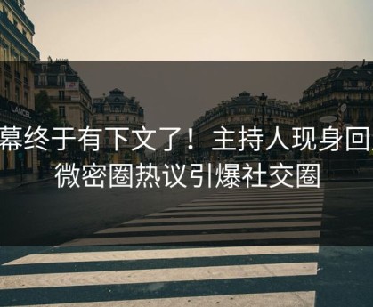 内幕终于有下文了！主持人现身回应，微密圈热议引爆社交圈