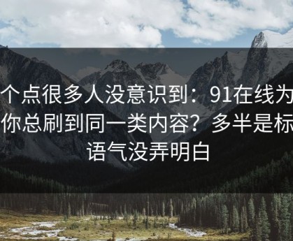 这个点很多人没意识到：91在线为什么你总刷到同一类内容？多半是标题语气没弄明白