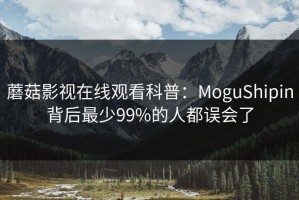 蘑菇影视在线观看科普：MoguShipin背后最少99%的人都误会了