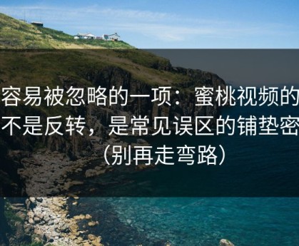 最容易被忽略的一项：蜜桃视频的爆点不是反转，是常见误区的铺垫密度（别再走弯路）