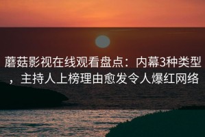 蘑菇影视在线观看盘点：内幕3种类型，主持人上榜理由愈发令人爆红网络