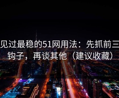 我见过最稳的51网用法：先抓前三秒钩子，再谈其他（建议收藏）