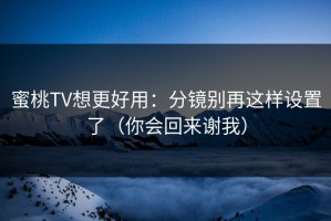 蜜桃TV想更好用：分镜别再这样设置了（你会回来谢我）