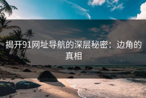 揭开91网址导航的深层秘密：边角的真相