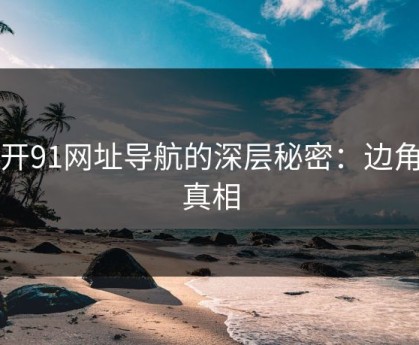 揭开91网址导航的深层秘密：边角的真相