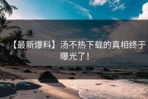 【最新爆料】汤不热下载的真相终于曝光了！