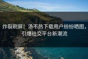 炸裂刷屏！汤不热下载用户纷纷晒图，引爆社交平台新潮流