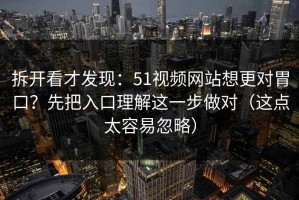 拆开看才发现：51视频网站想更对胃口？先把入口理解这一步做对（这点太容易忽略）