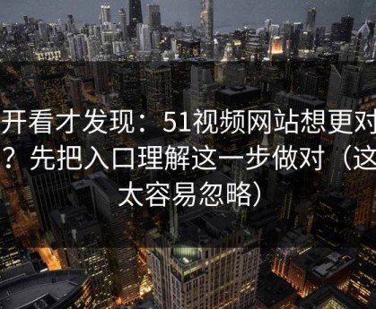 拆开看才发现：51视频网站想更对胃口？先把入口理解这一步做对（这点太容易忽略）