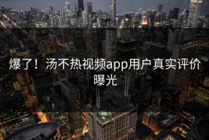 爆了！汤不热视频app用户真实评价曝光