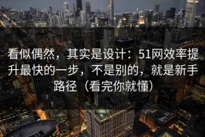 看似偶然，其实是设计：51网效率提升最快的一步，不是别的，就是新手路径（看完你就懂）