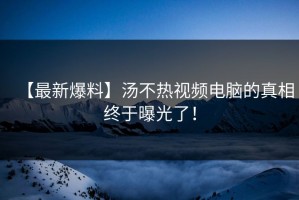 【最新爆料】汤不热视频电脑的真相终于曝光了！