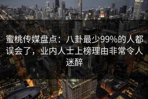 蜜桃传媒盘点：八卦最少99%的人都误会了，业内人士上榜理由非常令人迷醉