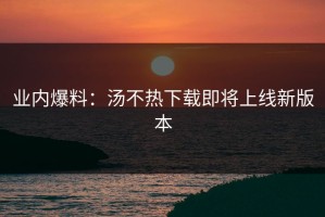 业内爆料：汤不热下载即将上线新版本