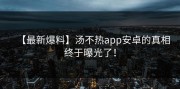 【最新爆料】汤不热app安卓的真相终于曝光了！