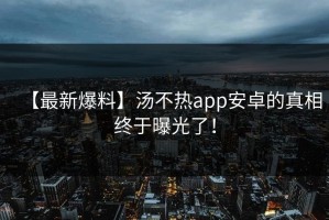 【最新爆料】汤不热app安卓的真相终于曝光了！