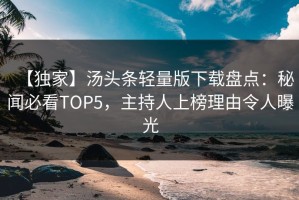 【独家】汤头条轻量版下载盘点：秘闻必看TOP5，主持人上榜理由令人曝光