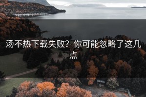 汤不热下载失败？你可能忽略了这几点