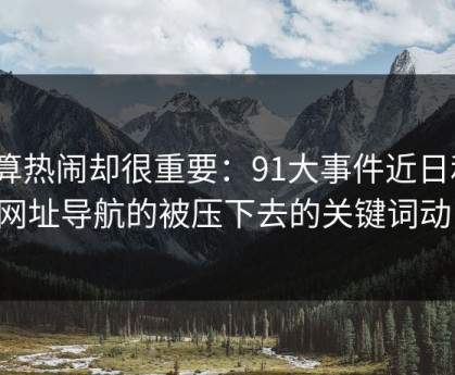 不算热闹却很重要：91大事件近日和91网址导航的被压下去的关键词动向