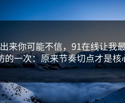 说出来你可能不信，91在线让我最破防的一次：原来节奏切点才是核心