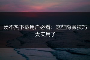汤不热下载用户必看：这些隐藏技巧太实用了