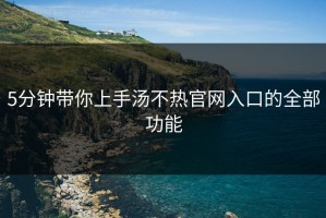 5分钟带你上手汤不热官网入口的全部功能