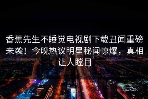 香蕉先生不睡觉电视剧下载丑闻重磅来袭！今晚热议明星秘闻惊爆，真相让人瞠目
