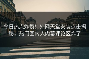 今日热点炸裂！外网天堂安装点击揭秘，热门圈内人内幕评论区炸了