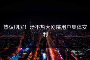 热议刷屏！汤不热大剧院用户集体安利