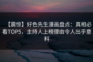 【震惊】好色先生漫画盘点：真相必看TOP5，主持人上榜理由令人出乎意料