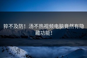 猝不及防！汤不热视频电脑竟然有隐藏功能！