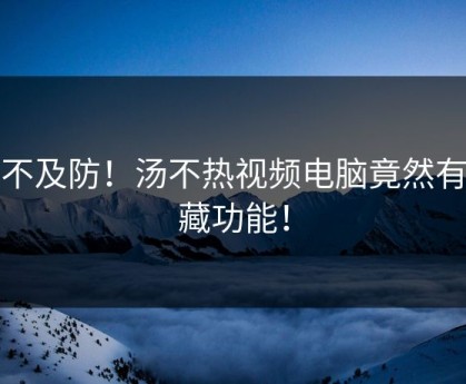 猝不及防！汤不热视频电脑竟然有隐藏功能！