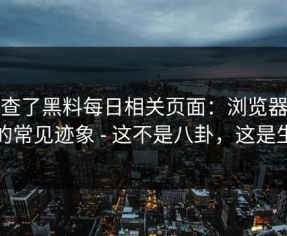 我查了黑料每日相关页面：浏览器劫持的常见迹象 - 这不是八卦，这是生意