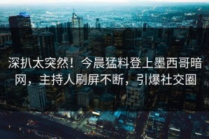 深扒太突然！今晨猛料登上墨西哥暗网，主持人刷屏不断，引爆社交圈