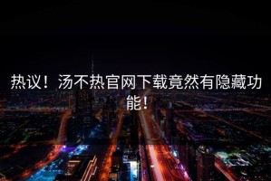 热议！汤不热官网下载竟然有隐藏功能！