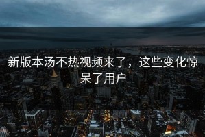 新版本汤不热视频来了，这些变化惊呆了用户