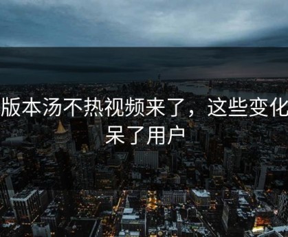 新版本汤不热视频来了，这些变化惊呆了用户