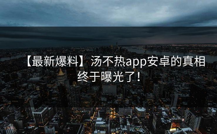 【最新爆料】汤不热app安卓的真相终于曝光了！