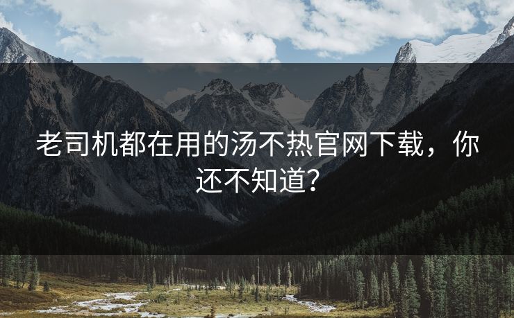 老司机都在用的汤不热官网下载，你还不知道？