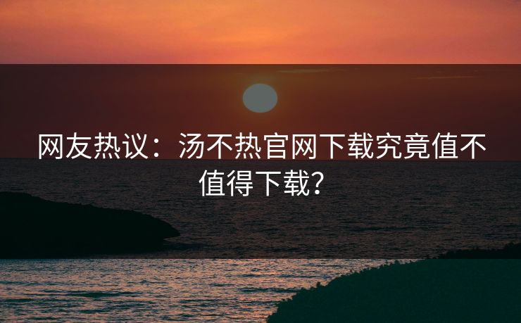 网友热议：汤不热官网下载究竟值不值得下载？