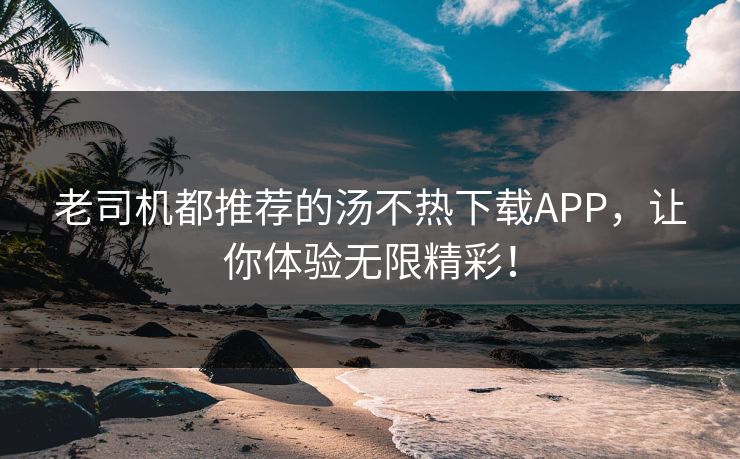 老司机都推荐的汤不热下载APP，让你体验无限精彩！