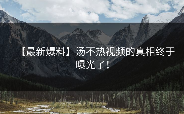 【最新爆料】汤不热视频的真相终于曝光了！