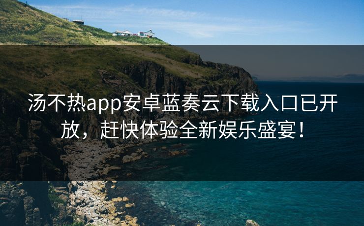 汤不热app安卓蓝奏云下载入口已开放，赶快体验全新娱乐盛宴！