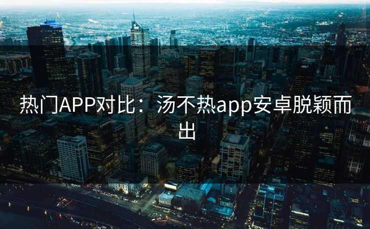 热门APP对比：汤不热app安卓脱颖而出