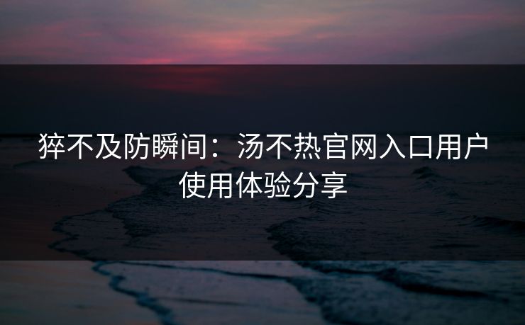 猝不及防瞬间：汤不热官网入口用户使用体验分享