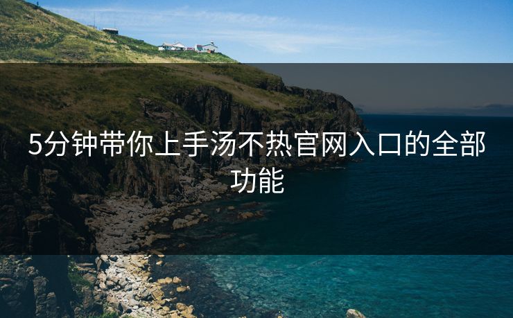 5分钟带你上手汤不热官网入口的全部功能