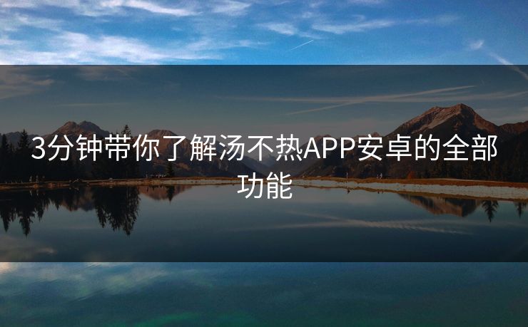 3分钟带你了解汤不热APP安卓的全部功能