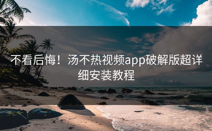 不看后悔！汤不热视频app破解版超详细安装教程